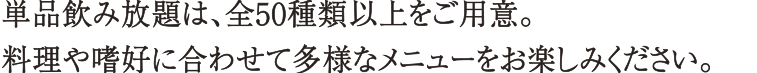 パーティーコース専用のフリードリンク、全50種類をご用意。料理や嗜好に合わせて多様なメニューをお楽しみください。